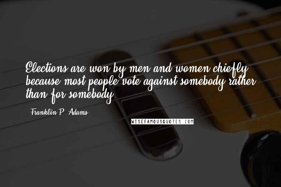 Franklin P. Adams Quotes: Elections are won by men and women chiefly because most people vote against somebody rather than for somebody.