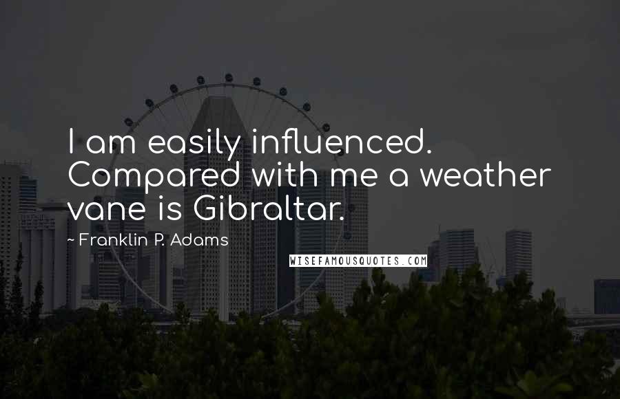 Franklin P. Adams Quotes: I am easily influenced. Compared with me a weather vane is Gibraltar.