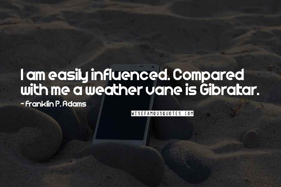 Franklin P. Adams Quotes: I am easily influenced. Compared with me a weather vane is Gibraltar.