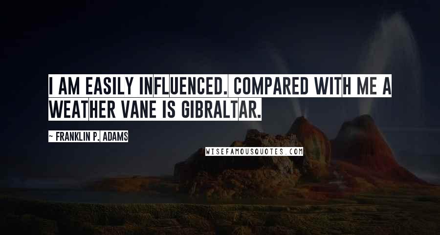 Franklin P. Adams Quotes: I am easily influenced. Compared with me a weather vane is Gibraltar.