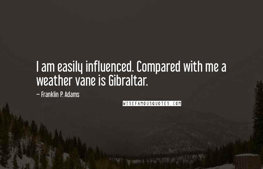 Franklin P. Adams Quotes: I am easily influenced. Compared with me a weather vane is Gibraltar.