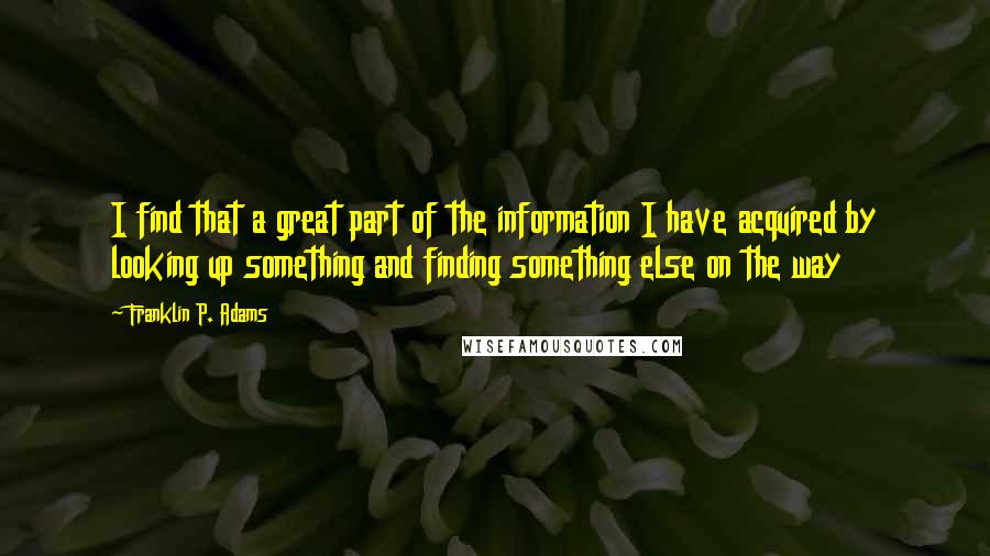 Franklin P. Adams Quotes: I find that a great part of the information I have acquired by looking up something and finding something else on the way