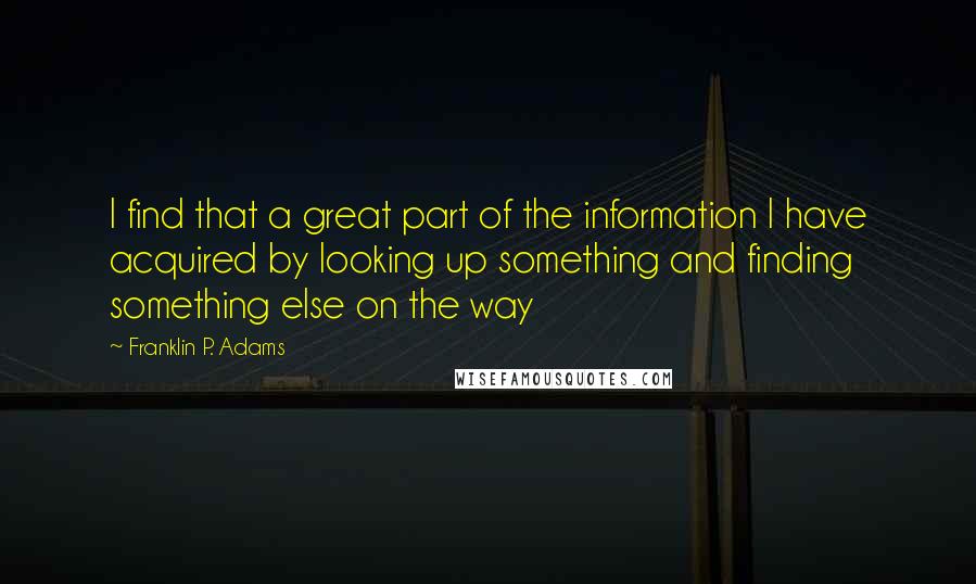 Franklin P. Adams Quotes: I find that a great part of the information I have acquired by looking up something and finding something else on the way