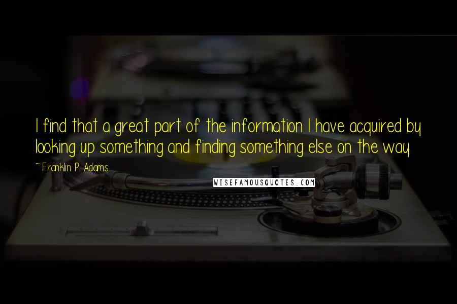 Franklin P. Adams Quotes: I find that a great part of the information I have acquired by looking up something and finding something else on the way