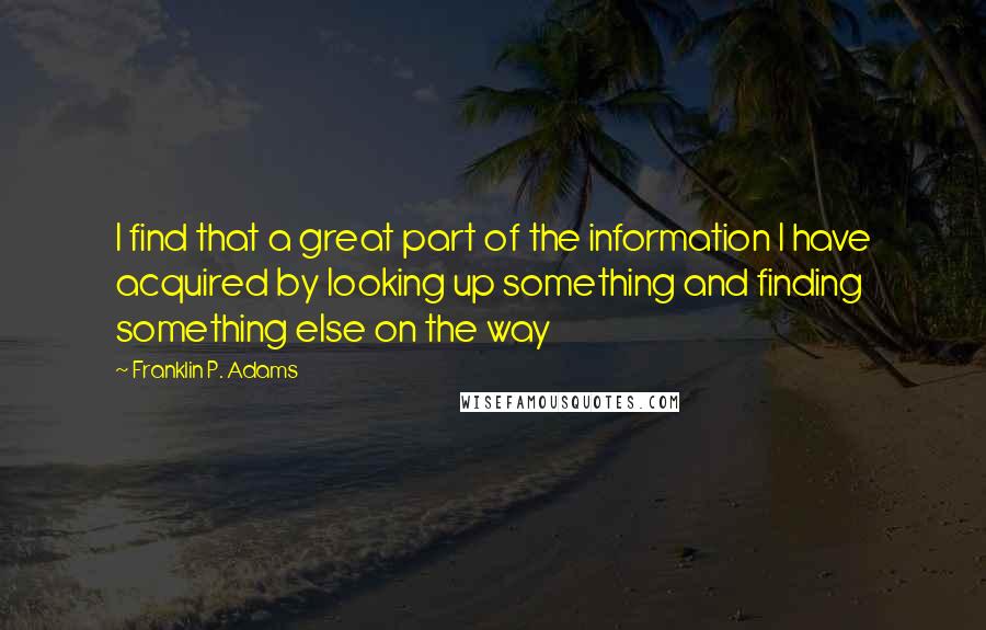 Franklin P. Adams Quotes: I find that a great part of the information I have acquired by looking up something and finding something else on the way