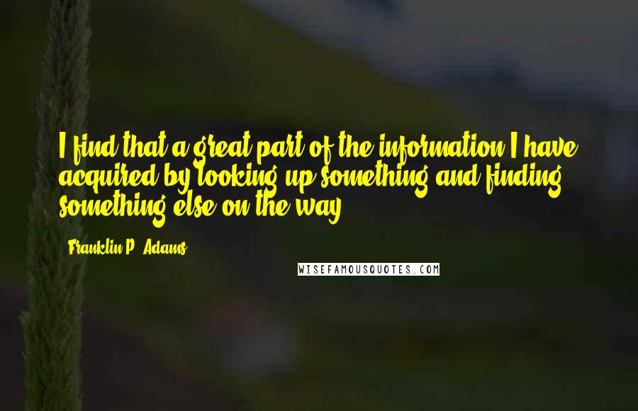 Franklin P. Adams Quotes: I find that a great part of the information I have acquired by looking up something and finding something else on the way