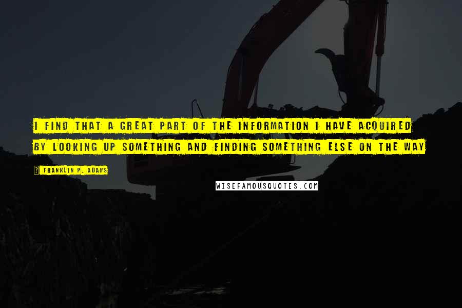 Franklin P. Adams Quotes: I find that a great part of the information I have acquired by looking up something and finding something else on the way