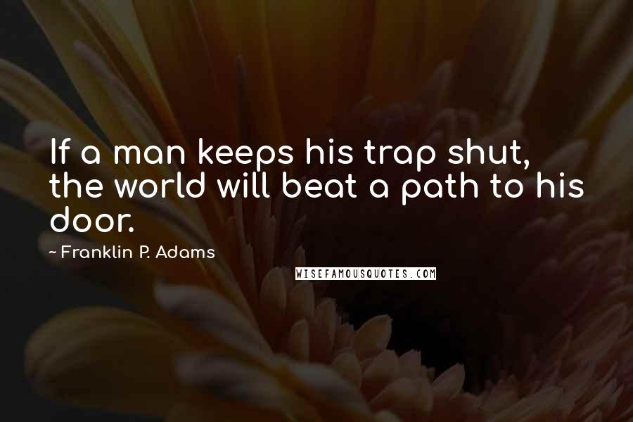Franklin P. Adams Quotes: If a man keeps his trap shut, the world will beat a path to his door.