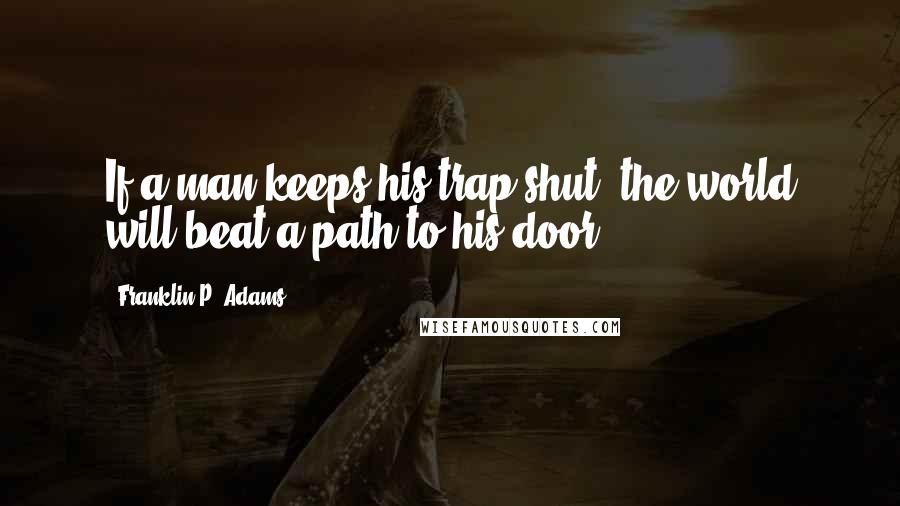 Franklin P. Adams Quotes: If a man keeps his trap shut, the world will beat a path to his door.