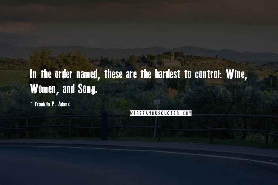 Franklin P. Adams Quotes: In the order named, these are the hardest to control: Wine, Women, and Song.