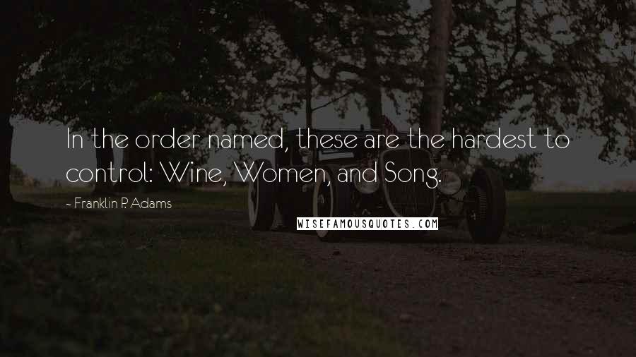 Franklin P. Adams Quotes: In the order named, these are the hardest to control: Wine, Women, and Song.