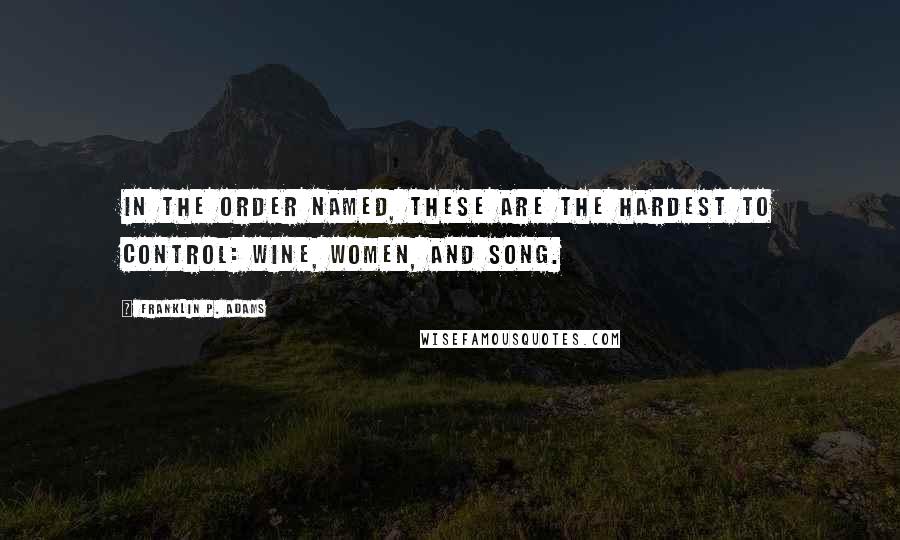 Franklin P. Adams Quotes: In the order named, these are the hardest to control: Wine, Women, and Song.