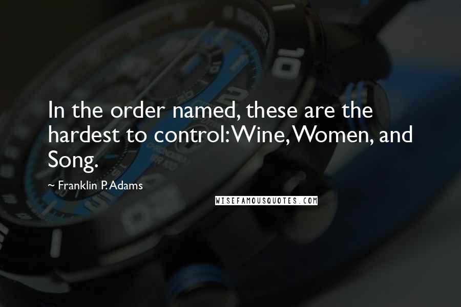 Franklin P. Adams Quotes: In the order named, these are the hardest to control: Wine, Women, and Song.