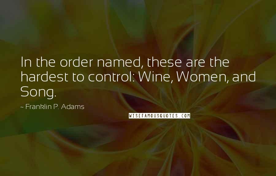 Franklin P. Adams Quotes: In the order named, these are the hardest to control: Wine, Women, and Song.