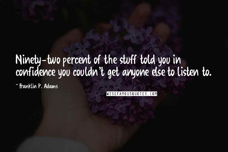 Franklin P. Adams Quotes: Ninety-two percent of the stuff told you in confidence you couldn't get anyone else to listen to.