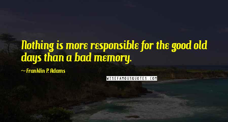 Franklin P. Adams Quotes: Nothing is more responsible for the good old days than a bad memory.