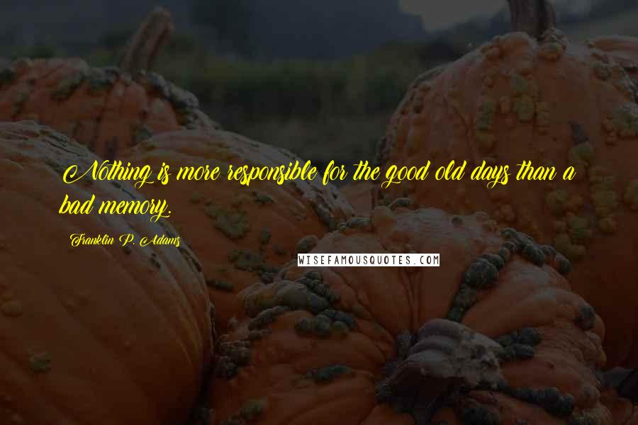 Franklin P. Adams Quotes: Nothing is more responsible for the good old days than a bad memory.