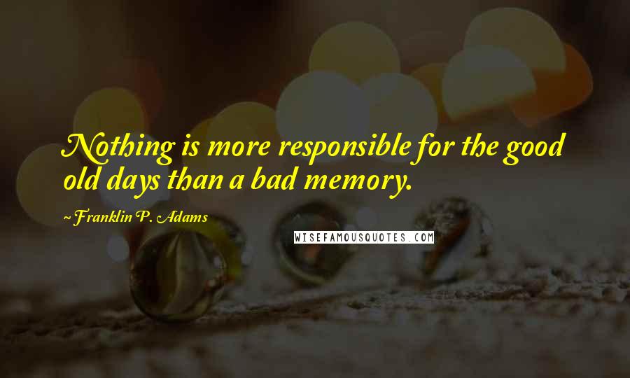 Franklin P. Adams Quotes: Nothing is more responsible for the good old days than a bad memory.