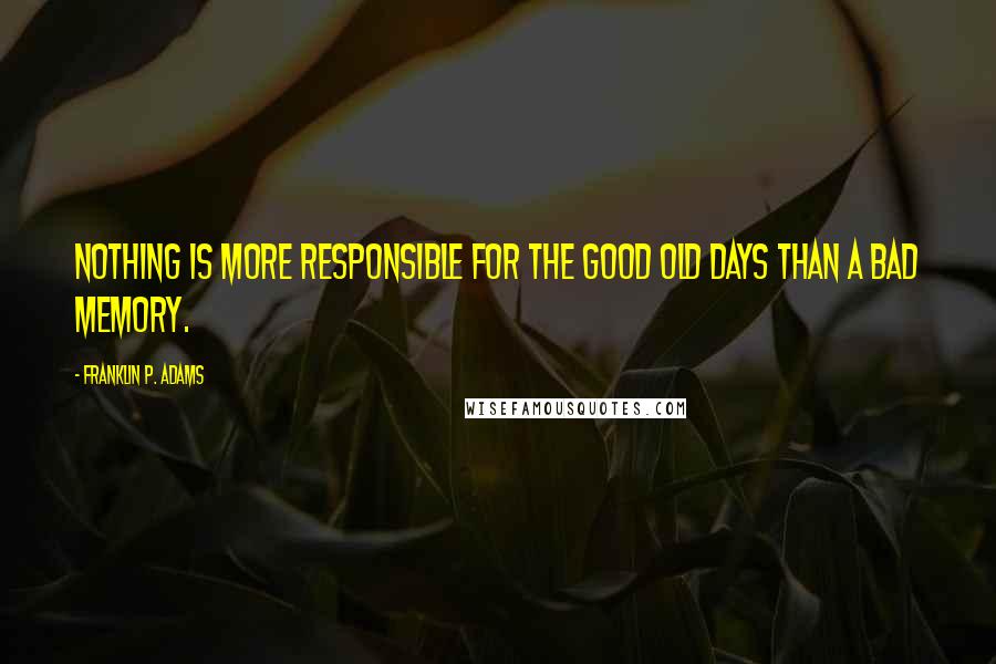 Franklin P. Adams Quotes: Nothing is more responsible for the good old days than a bad memory.