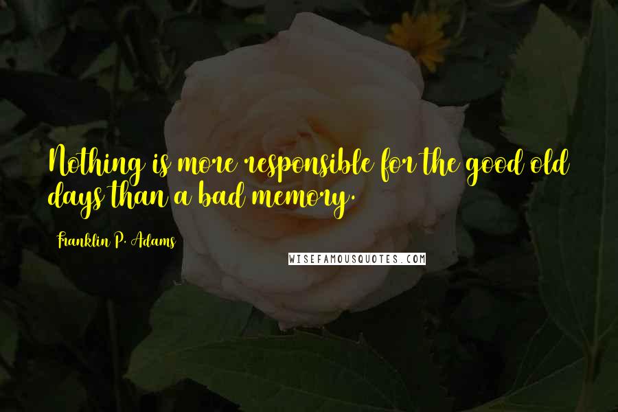 Franklin P. Adams Quotes: Nothing is more responsible for the good old days than a bad memory.