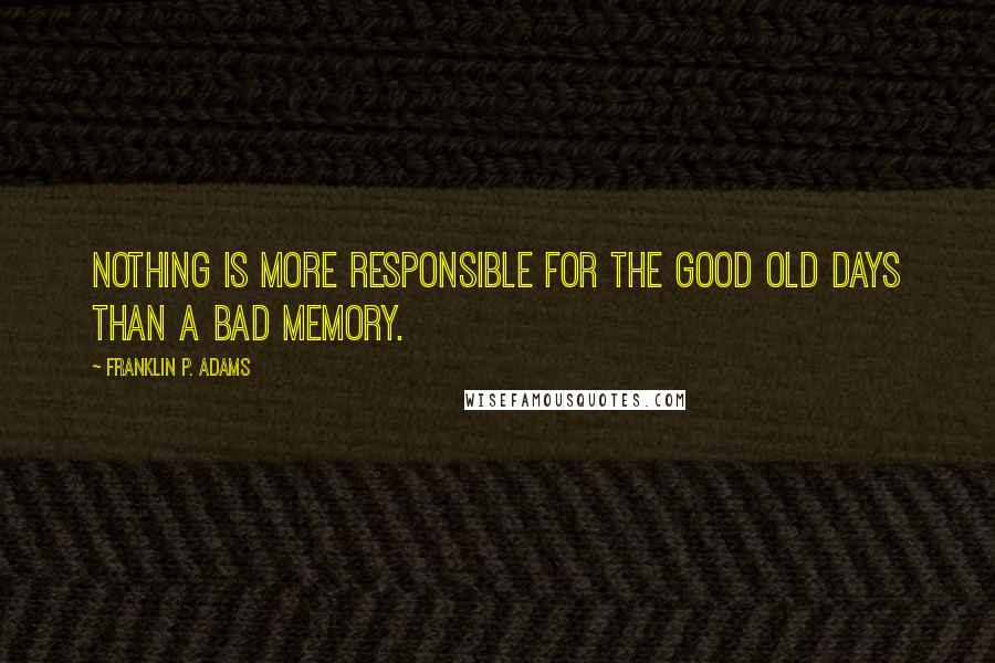 Franklin P. Adams Quotes: Nothing is more responsible for the good old days than a bad memory.