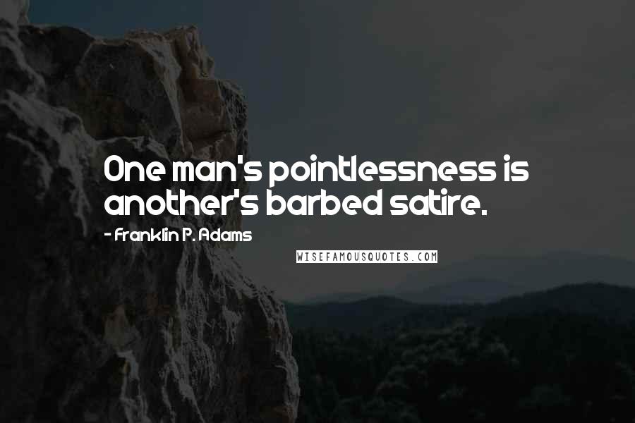 Franklin P. Adams Quotes: One man's pointlessness is another's barbed satire.