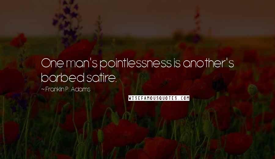 Franklin P. Adams Quotes: One man's pointlessness is another's barbed satire.