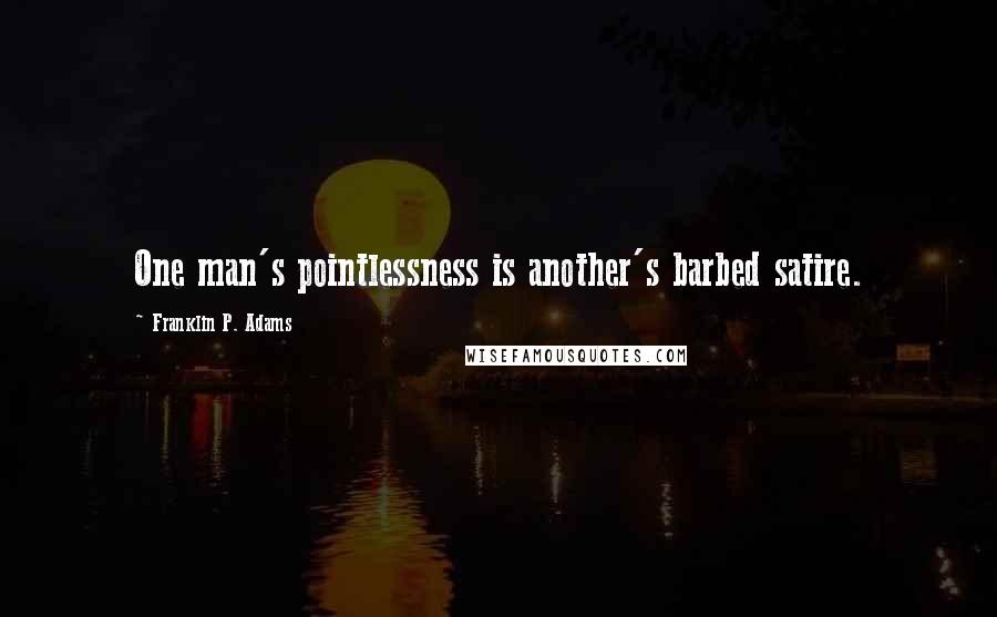 Franklin P. Adams Quotes: One man's pointlessness is another's barbed satire.