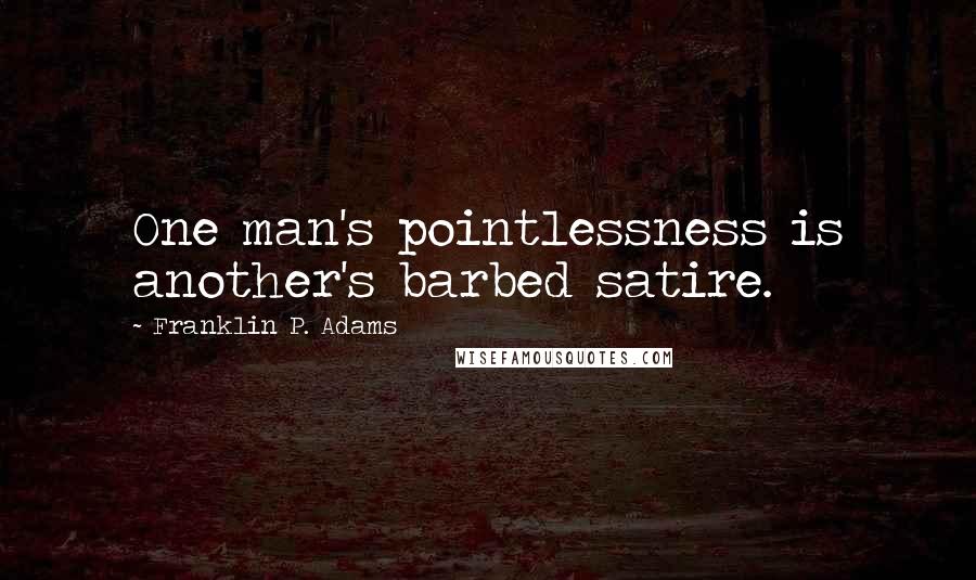 Franklin P. Adams Quotes: One man's pointlessness is another's barbed satire.