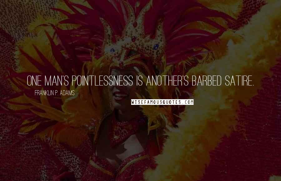 Franklin P. Adams Quotes: One man's pointlessness is another's barbed satire.