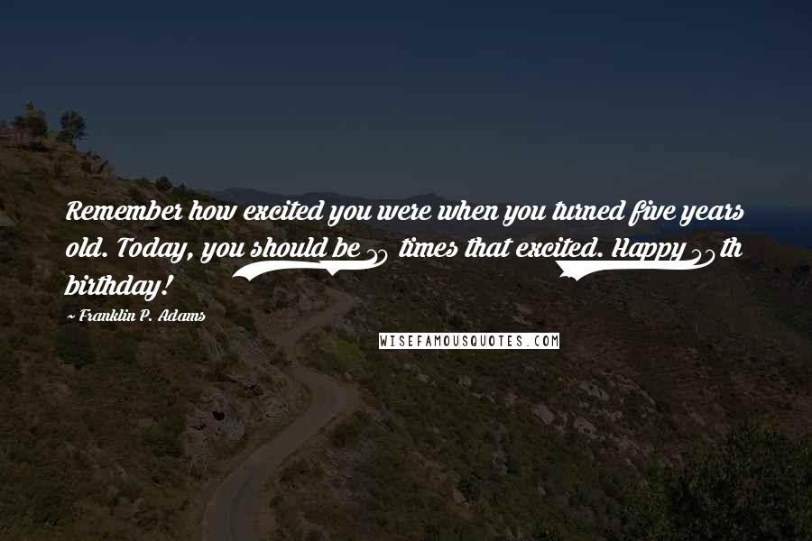 Franklin P. Adams Quotes: Remember how excited you were when you turned five years old. Today, you should be 10 times that excited. Happy 50th birthday!