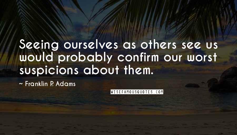 Franklin P. Adams Quotes: Seeing ourselves as others see us would probably confirm our worst suspicions about them.