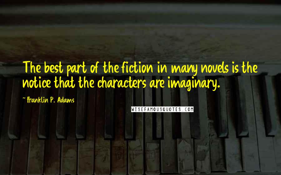 Franklin P. Adams Quotes: The best part of the fiction in many novels is the notice that the characters are imaginary.