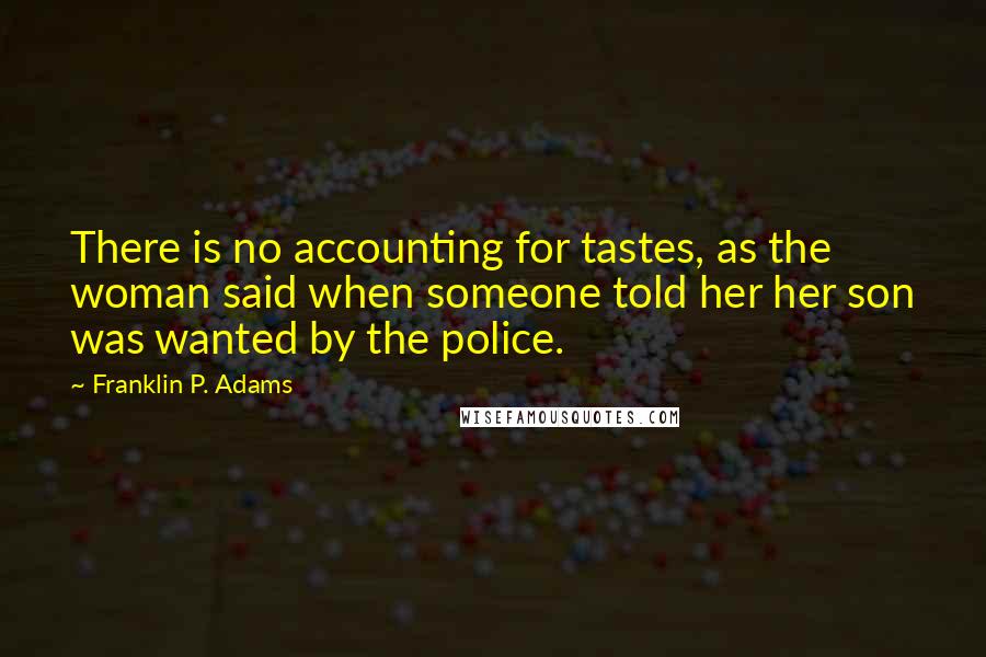 Franklin P. Adams Quotes: There is no accounting for tastes, as the woman said when someone told her her son was wanted by the police.