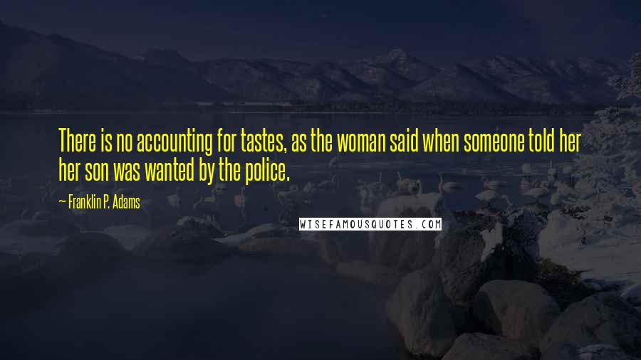Franklin P. Adams Quotes: There is no accounting for tastes, as the woman said when someone told her her son was wanted by the police.