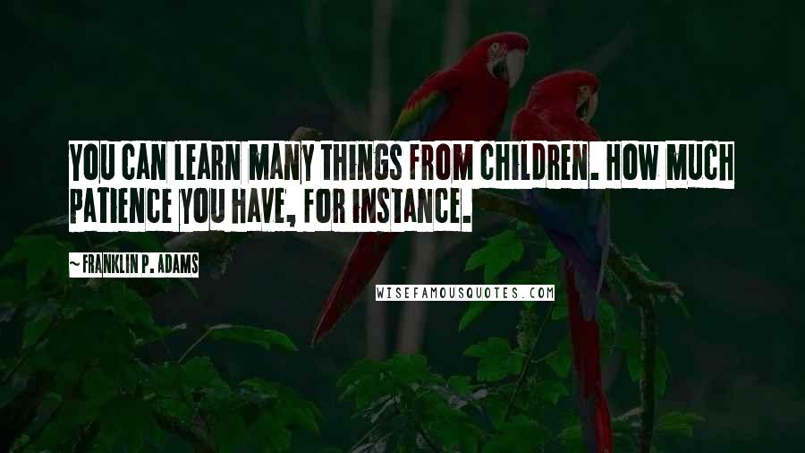 Franklin P. Adams Quotes: You can learn many things from children. How much patience you have, for instance.