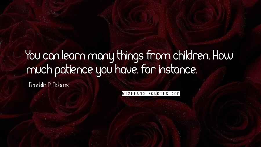 Franklin P. Adams Quotes: You can learn many things from children. How much patience you have, for instance.