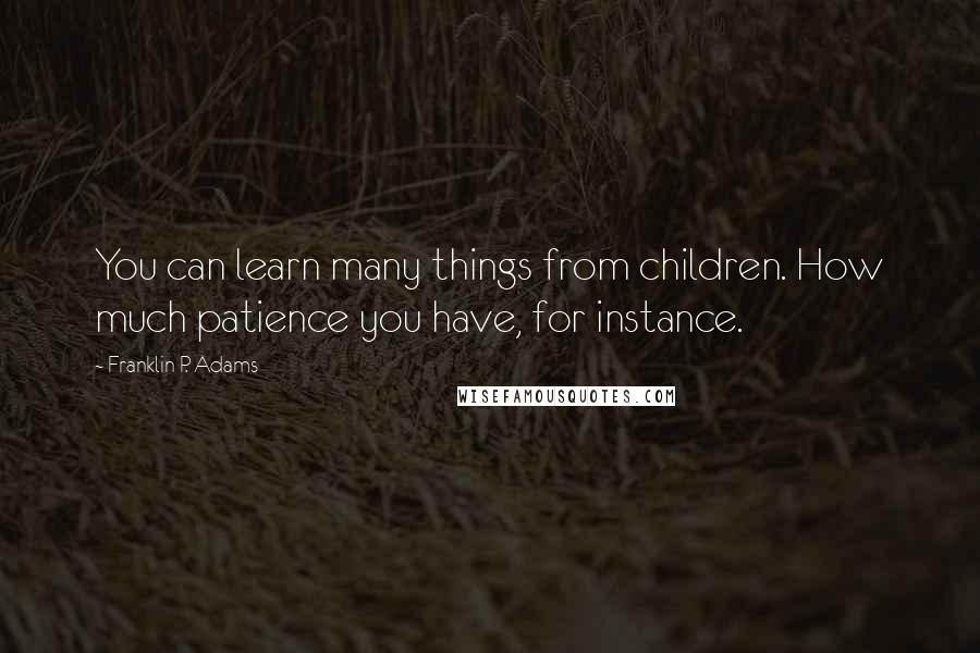 Franklin P. Adams Quotes: You can learn many things from children. How much patience you have, for instance.