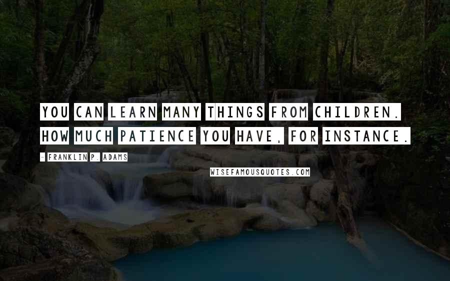 Franklin P. Adams Quotes: You can learn many things from children. How much patience you have, for instance.