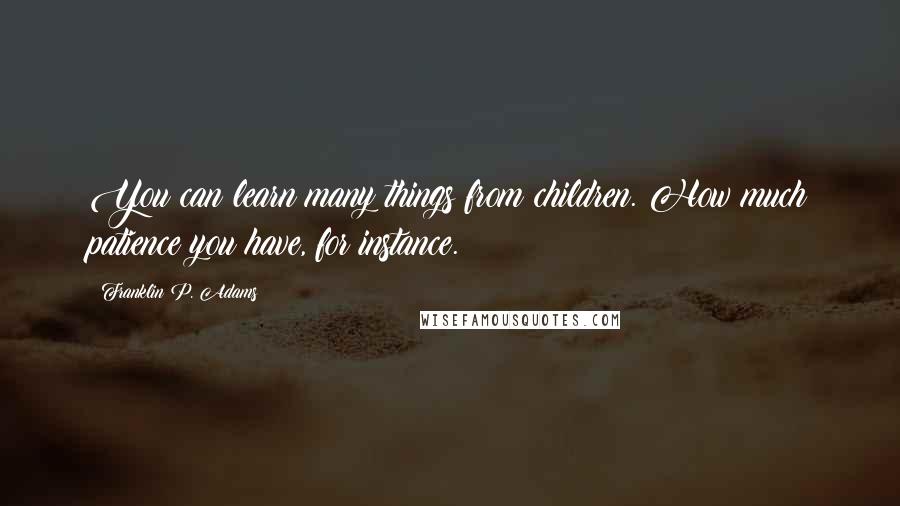 Franklin P. Adams Quotes: You can learn many things from children. How much patience you have, for instance.