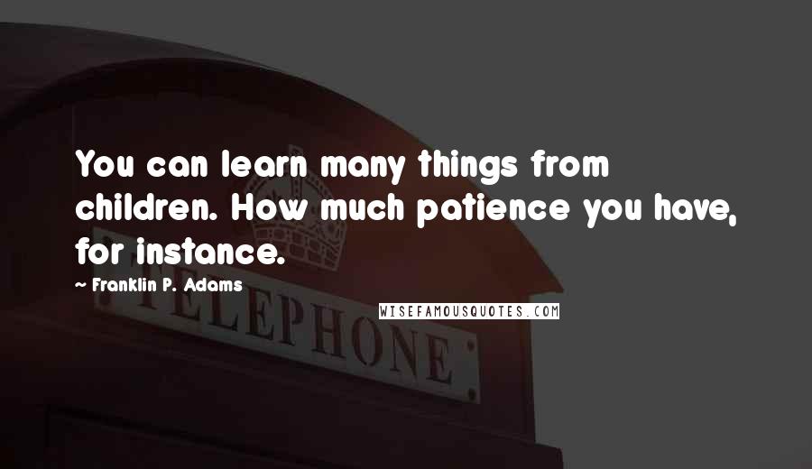 Franklin P. Adams Quotes: You can learn many things from children. How much patience you have, for instance.