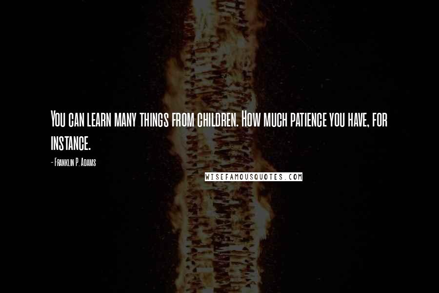 Franklin P. Adams Quotes: You can learn many things from children. How much patience you have, for instance.