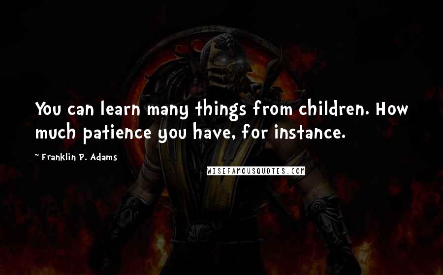 Franklin P. Adams Quotes: You can learn many things from children. How much patience you have, for instance.