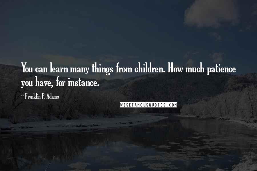 Franklin P. Adams Quotes: You can learn many things from children. How much patience you have, for instance.