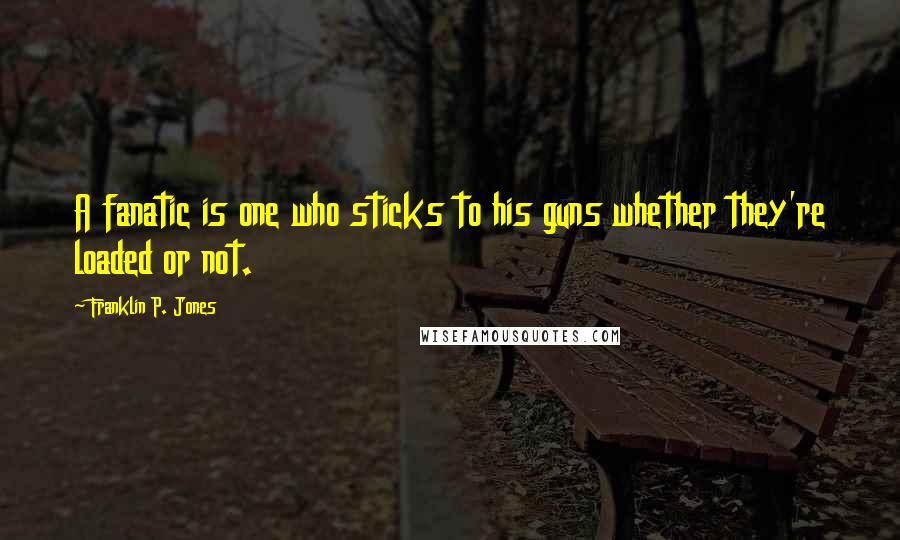 Franklin P. Jones Quotes: A fanatic is one who sticks to his guns whether they're loaded or not.