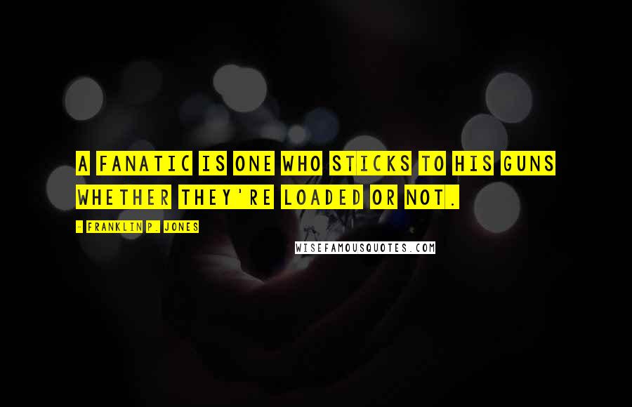 Franklin P. Jones Quotes: A fanatic is one who sticks to his guns whether they're loaded or not.