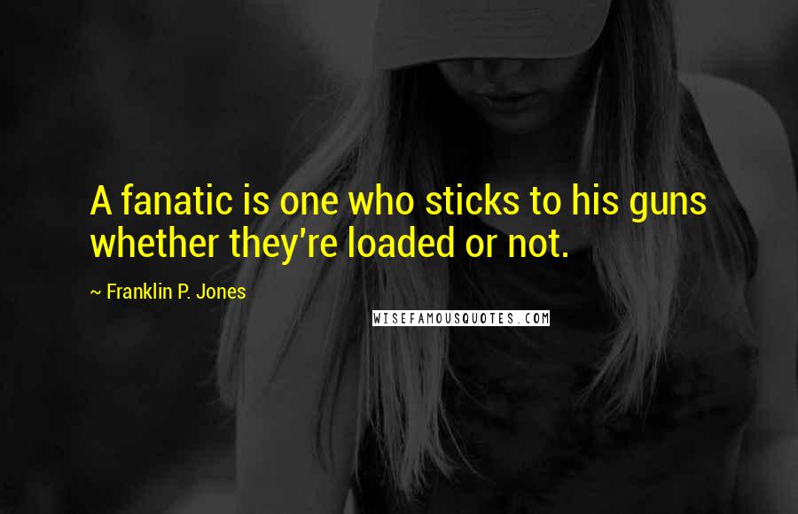 Franklin P. Jones Quotes: A fanatic is one who sticks to his guns whether they're loaded or not.