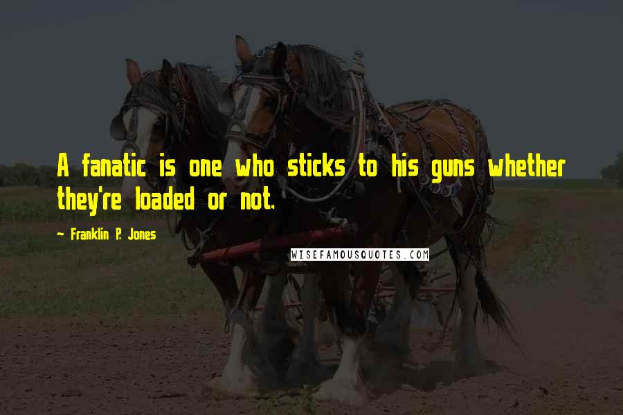 Franklin P. Jones Quotes: A fanatic is one who sticks to his guns whether they're loaded or not.