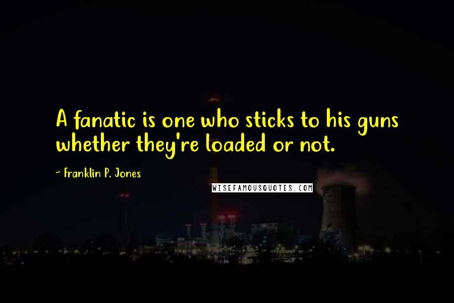 Franklin P. Jones Quotes: A fanatic is one who sticks to his guns whether they're loaded or not.
