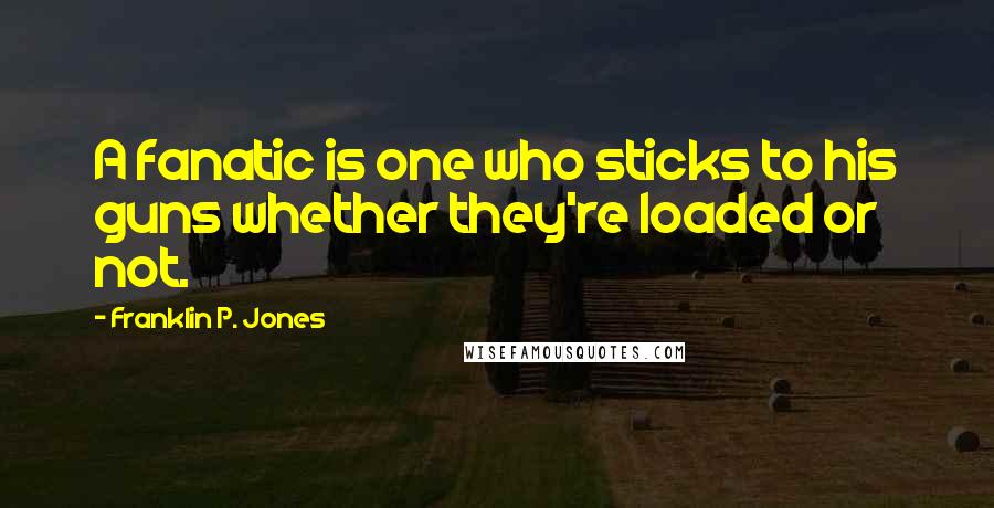 Franklin P. Jones Quotes: A fanatic is one who sticks to his guns whether they're loaded or not.